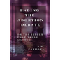 Ending the Abortion Debate: On The Issues That Truly Matter - Paperback