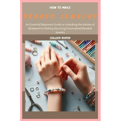 How to Make Beaded Jewelry: An Essential Beginners Guide to Unlocking the Artistry of Beadwork to Making Stunning Personalized Beaded Jewelry - Paperback