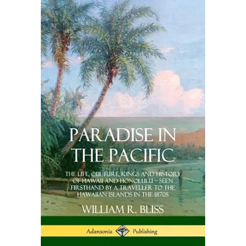 Paradise in the Pacific: The Life, Culture, Kings and History of Hawaii and Honolulu, Seen Firsthand by a Traveller to the Hawaiian Islands in the 187 - Paperback