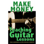 Make Money Teaching Guitar Lessons: Even if You Are Not the Best Player on the Block - Paperback