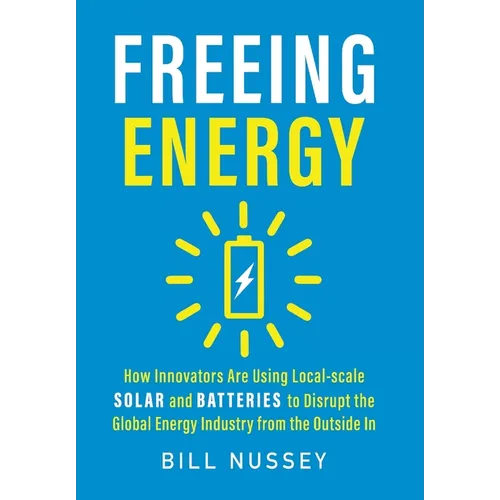 Freeing Energy: How Innovators Are Using Local-scale Solar and Batteries to Disrupt the Global Energy Industry from the Outside In - Hardcover