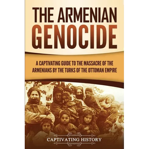 The Armenian Genocide: A Captivating Guide to the Massacre of the Armenians by the Turks of the Ottoman Empire - Paperback