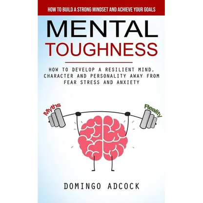 Mental Toughness: How to Build a Strong Mindset and Achieve Your Goals (How to Develop a Resilient Mind, Character and Personality Away From Fear Stre - Paperback
