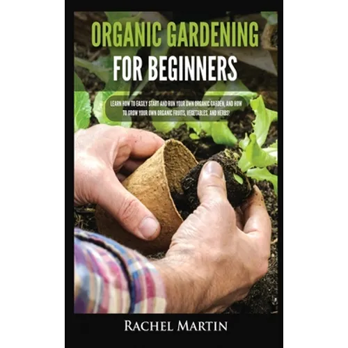Organic Gardening For Beginners: Learn How to Easily Start and Run Your Own Organic Garden, and How to Grow Your Own Organic Fruits, Vegetables, and H - Hardcover