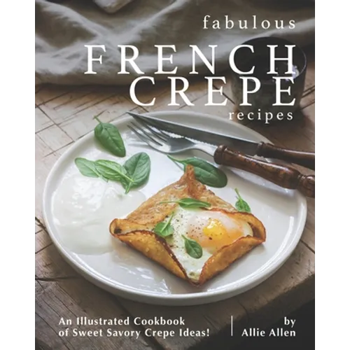 Fabulous French Crepe Recipes: An Illustrated Cookbook of Sweet Savory Crepe Ideas! - Paperback