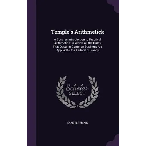 Temple's Arithmetick: A Concise Introduction to Practical Arithmetick: In Which All the Rules That Occur in Common Business Are Applied to t - Hardcover