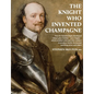 The Knight Who Invented Champagne: How Sir Kenelm Digby developed robust glass bottles - verre Anglais - which enabled wine and cider-makers to produc - Paperback