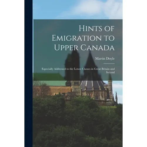 Hints of Emigration to Upper Canada [microform]: Especially Addressed to the Lower Classes in Great Britain and Ireland - Paperback