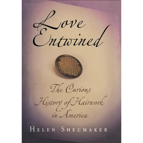 Love Entwined: The Curious History of Hairwork in America - Hardcover