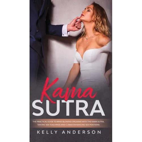 Kama Sutra: The Practical Guide to Mind-Blowing Orgasms with The Kama Sutra, Tantric Sex Teachings and Climax Enhancing Sex Positions - Hardcover