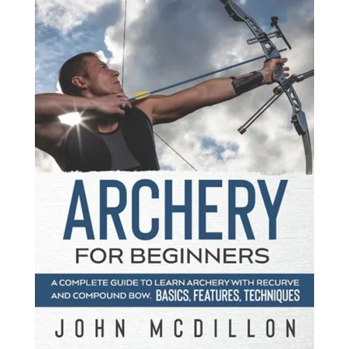 Archery for Beginners: A Complete Guide to Learn Archery with Recurve and Compound Bow. Basics, Features, Techniques. - Paperback