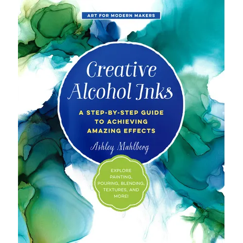 Creative Alcohol Inks: A Step-By-Step Guide to Achieving Amazing Effects--Explore Painting, Pouring, Blending, Textures, and More! - Paperback