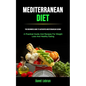 Mediterranean Diet: The Beginners Guide To Authentic Mediterranean Cuisine (A Practical Guide And Recipes For Weight Loss And Healthy Eating) - Paperback