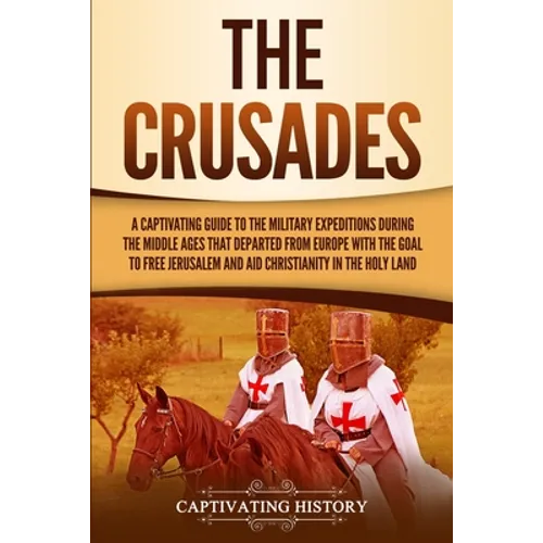 The Crusades: A Captivating Guide to the Military Expeditions During the Middle Ages That Departed from Europe with the Goal to Free - Paperback