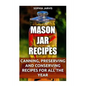 Mason Jar Recipes: Canning, Preserving and Conserving Recipes For All The Year - Paperback