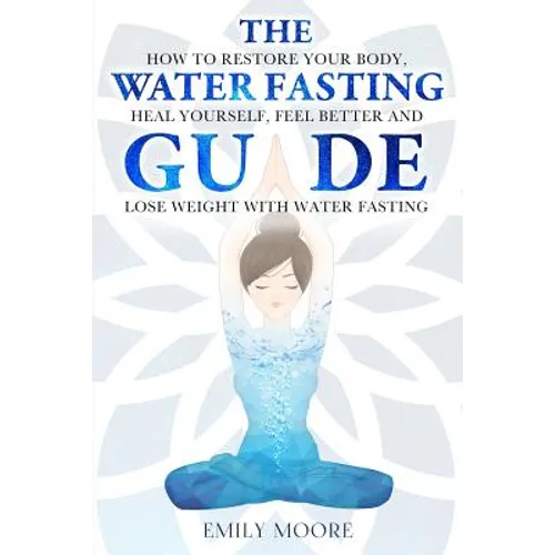 The Water Fasting Guide: How to Restore Your Body, Heal Yourself, Feel Better and Lose Weight with Water Fasting - Paperback