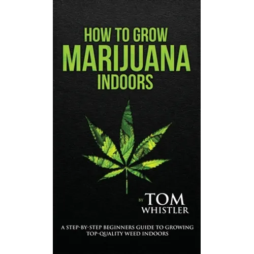 How to Grow Marijuana: Indoors - A Step-by-Step Beginner's Guide to Growing Top-Quality Weed Indoors (Volume 1) - Hardcover