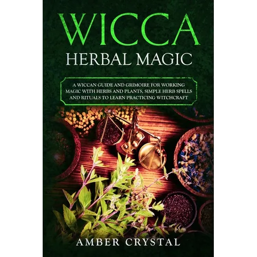 Wicca Herbal Magic: A Wiccan Guide and Grimoire for Working Magic with Herbs and Plants, Simple Herb Spells and Rituals to Learn Practicing Witchcraft - Paperback