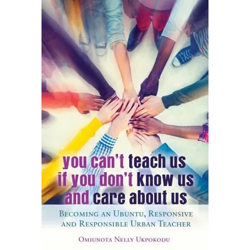 You Can't Teach Us if You Don't Know Us and Care About Us: Becoming an Ubuntu, Responsive and Responsible Urban Teacher - Paperback