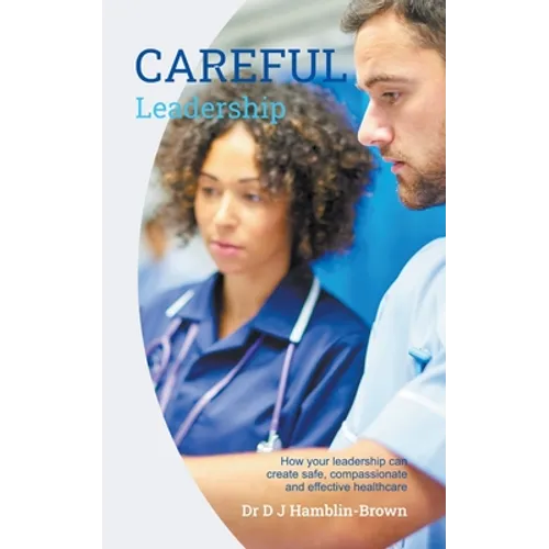 CAREFUL Leadership: How Your Leadership can Create Safe, Compassionate and Effective Healthcare - Paperback