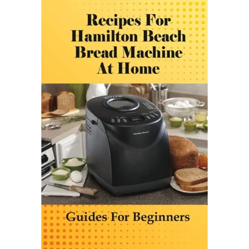 Recipes For Hamilton Beach Bread Machine At Home: Guides For Beginners: Hamilton Beach Bread Machine Ideas To Bake Bread - Paperback