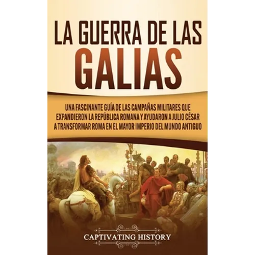 La Guerra de las Galias: Una Fascinante Guía de las Campañas Militares que Expandieron la República Romana y Ayudaron a Julio César a Transform - Hardcover