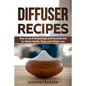 Diffuser Recipes: How to use Aromatherapy and Essential Oils for Better Health, Sleep and Weight Loss - Paperback