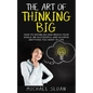 The Art Of Thinking Big: How To Establish And Reach Your Goals, Be Successful And Achieve Anything You Want In Life - Paperback