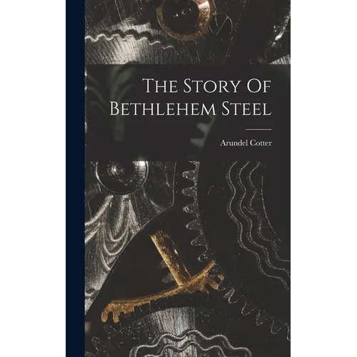The Story Of Bethlehem Steel - Hardcover