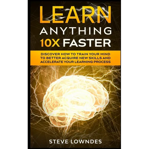 Learn Anything 10X Faster: Discover How to Train Your Mind to Better Acquire New Skills and Accelerate Your Learning Process - Paperback