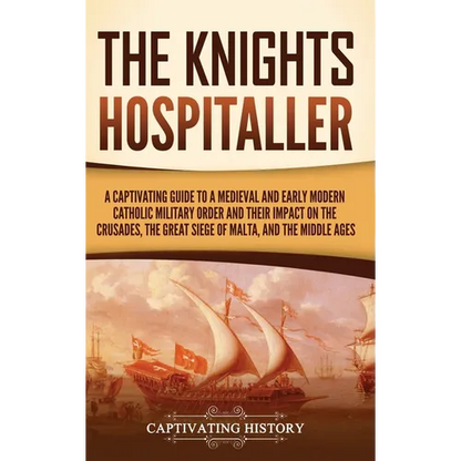 The Knights Hospitaller: A Captivating Guide to a Medieval and Early Modern Catholic Military Order and Their Impact on the Crusades, the Great Siege - Hardcover
