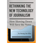 Rethinking the New Technology of Journalism: How Slowing Down Will Save the News - Paperback
