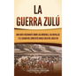 La guerra zulú: Una guía fascinante sobre los orígenes, las batallas y el legado del conflicto anglo-zulú del siglo XIX - Hardcover