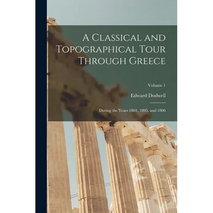 A Classical and Topographical Tour Through Greece: During the Years 1801, 1805, and 1806; Volume 1 - Paperback
