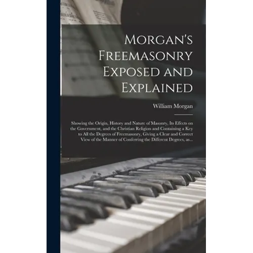 Morgan's Freemasonry Exposed and Explained: Showing the Origin, History and Nature of Masonry, Its Effects on the Government, and the Christian Religi - Hardcover