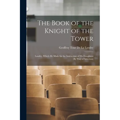 The Book of the Knight of the Tower: Landry, Which He Made for the Instruction of His Daughters (By Way of Selection) - Paperback
