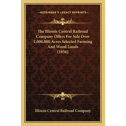 The Illinois Central Railroad Company Offers For Sale Over 2,000,000 Acres Selected Farming And Wood Lands (1856) - Paperback
