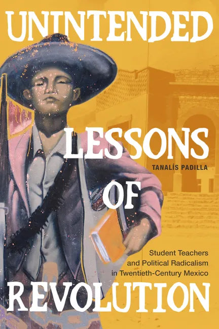 Unintended Lessons of Revolution: Student Teachers and Political Radicalism in Twentieth-Century Mexico - Hardcover