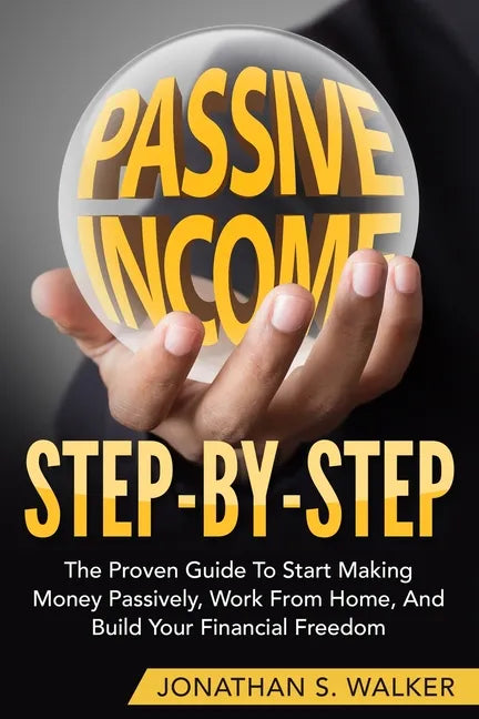 How To Earn Passive Income - Step By Step: The Proven Guide To Start Making Money Passively Work From Home And Build Your Financial Freedom - Paperback