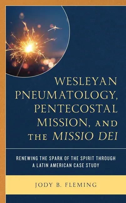 Wesleyan Pneumatology, Pentecostal Mission, and the Missio Dei: Renewing the Spark of the Spirit through a Latin American Case Study - Hardcover