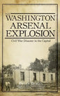 The Washington Arsenal Explosion: Civil War Disaster in the Capital - Hardcover