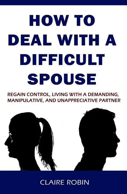How to Deal with a Difficult Spouse: Regain Control, Living with a Demanding, Manipulative, and Unappreciative Partner - Paperback