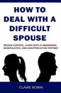 How to Deal with a Difficult Spouse: Regain Control, Living with a Demanding, Manipulative, and Unappreciative Partner - Paperback