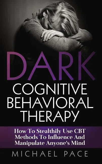 Dark Cognitive Behavioral Therapy: How To Stealthily Use CBT Methods To Influence And Manipulate Anyone's Mind - Paperback