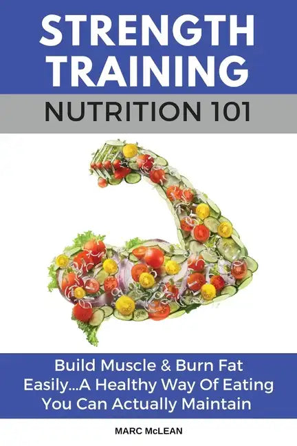 Strength Training Nutrition 101: Build Muscle & Burn Fat Easily...A Healthy Way Of Eating You Can Actually Maintain - Paperback