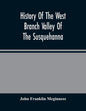 History Of The West Branch Valley Of The Susquehanna: Its First Settlement, Privations Endured By The Early Pioneers, Indian Wars, Predatory Incusions - Paperback
