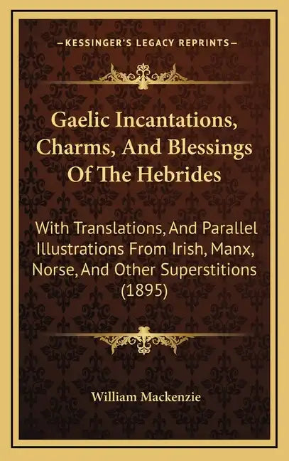 Gaelic Incantations, Charms, and Blessings of the Hebrides: With Translations, and Parallel Illustrations from Irish, Manx, Norse, and Other Superstit - Hardcover
