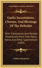 Gaelic Incantations, Charms, and Blessings of the Hebrides: With Translations, and Parallel Illustrations from Irish, Manx, Norse, and Other Superstit - Hardcover