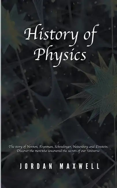 History of Physics: The Story of Newton, Feynman, Schrodinger, Heisenberg and Einstein. Discover the Men Who Uncovered the Secrets of Our Universe. - Paperback