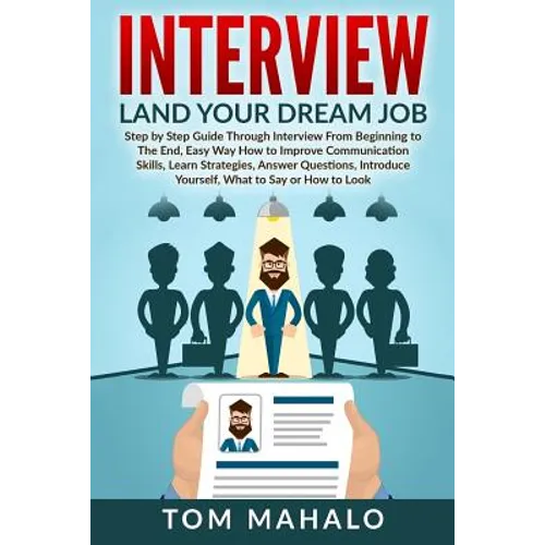 Interview: Land Your Dream Job, Step by Step Guide Through Interview from Beginning to the End, How to Look, Introduce Yourself, Answer Questions - Paperback